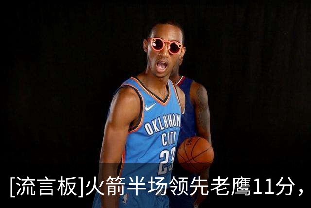 [流言板]火箭半场领先老鹰11分，杜兰特13分、亚历山大-沃克14分